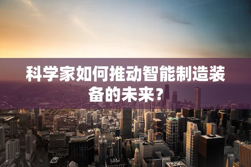 科学家如何推动智能制造装备的未来？