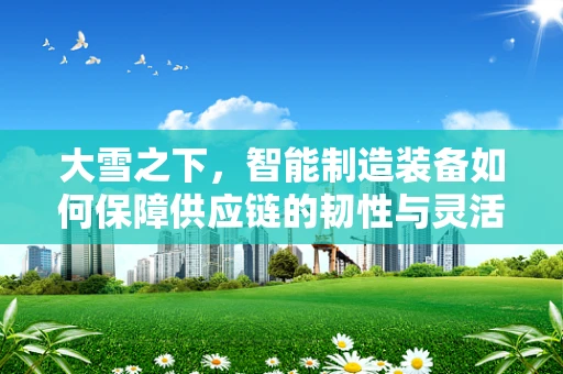 大雪之下，智能制造装备如何保障供应链的韧性与灵活？