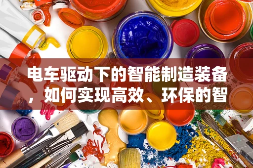 电车驱动下的智能制造装备，如何实现高效、环保的智行？