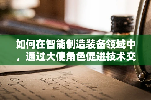 如何在智能制造装备领域中，通过大使角色促进技术交流与协作？