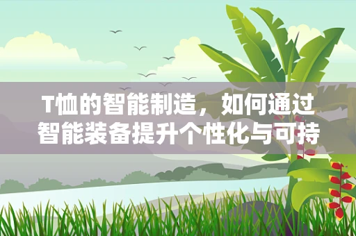 T恤的智能制造，如何通过智能装备提升个性化与可持续性？