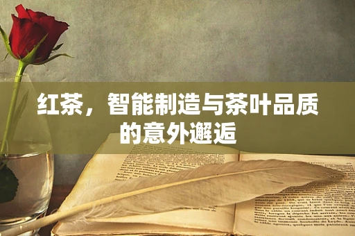 红茶，智能制造与茶叶品质的意外邂逅