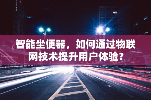 智能坐便器，如何通过物联网技术提升用户体验？