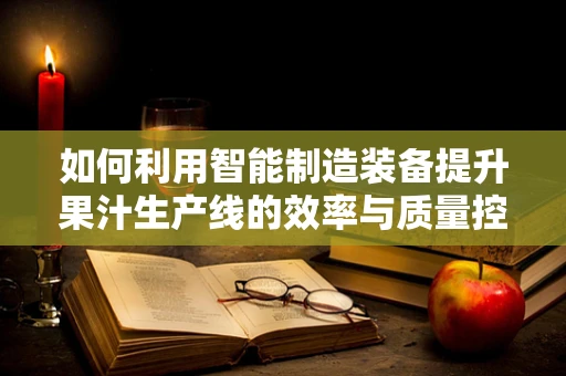 如何利用智能制造装备提升果汁生产线的效率与质量控制？
