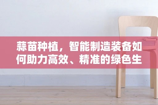 蒜苗种植，智能制造装备如何助力高效、精准的绿色生产？