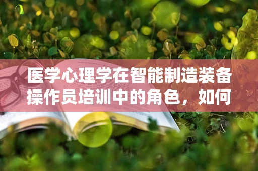 医学心理学在智能制造装备操作员培训中的角色，如何提升心理韧性？