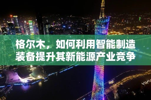 格尔木，如何利用智能制造装备提升其新能源产业竞争力？