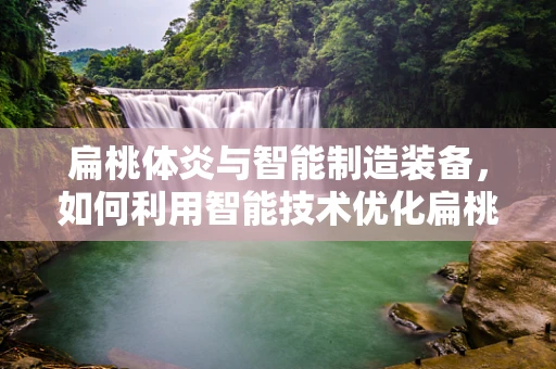 扁桃体炎与智能制造装备，如何利用智能技术优化扁桃体炎诊断流程？