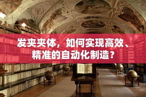 发夹夹体，如何实现高效、精准的自动化制造？