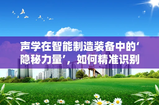 声学在智能制造装备中的‘隐秘力量’，如何精准识别与优化？