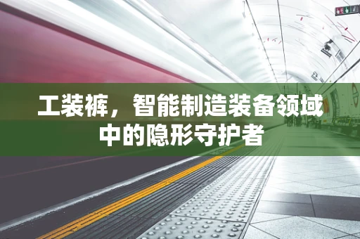 工装裤，智能制造装备领域中的隐形守护者