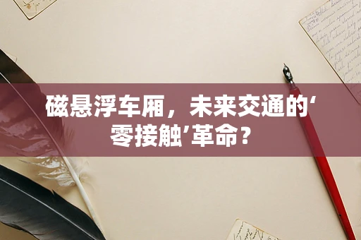 磁悬浮车厢，未来交通的‘零接触’革命？