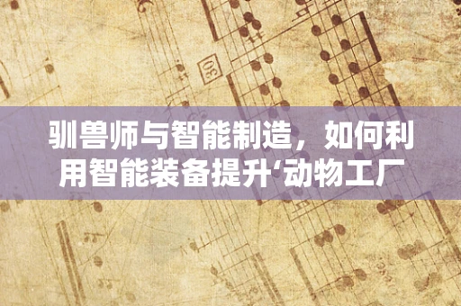 驯兽师与智能制造，如何利用智能装备提升‘动物工厂’的效率？