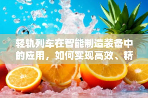 轻轨列车在智能制造装备中的应用，如何实现高效、精准的物流运输？