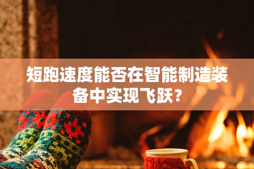 短跑速度能否在智能制造装备中实现飞跃？