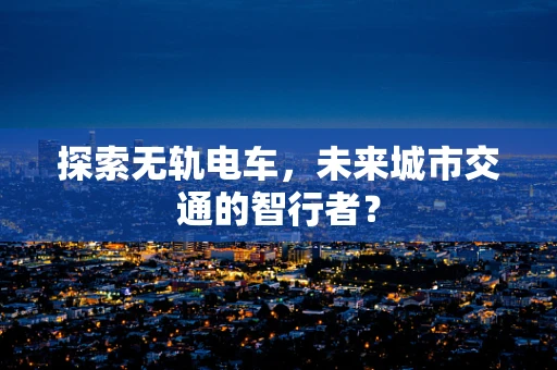 探索无轨电车，未来城市交通的智行者？