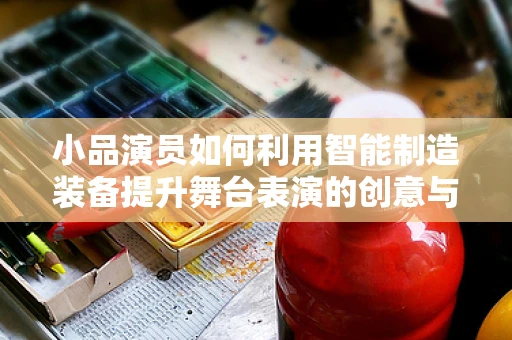 小品演员如何利用智能制造装备提升舞台表演的创意与效率？