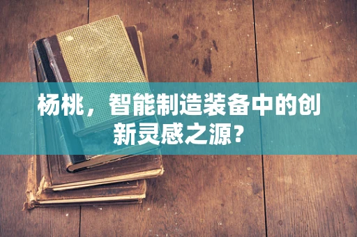 杨桃，智能制造装备中的创新灵感之源？