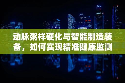 动脉粥样硬化与智能制造装备，如何实现精准健康监测？