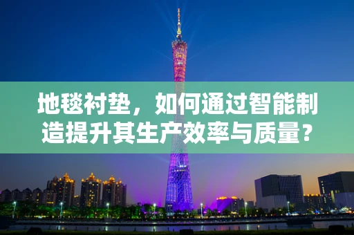 地毯衬垫，如何通过智能制造提升其生产效率与质量？