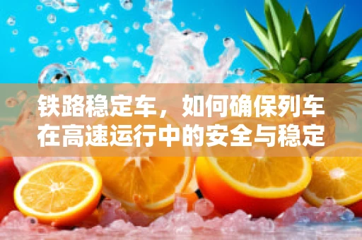铁路稳定车，如何确保列车在高速运行中的安全与稳定？