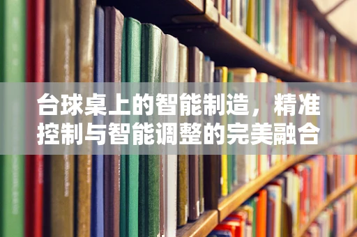 台球桌上的智能制造，精准控制与智能调整的完美融合