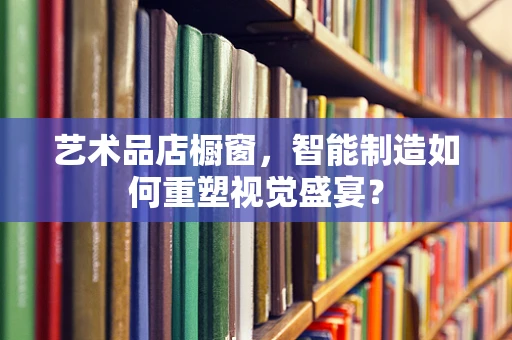 艺术品店橱窗，智能制造如何重塑视觉盛宴？