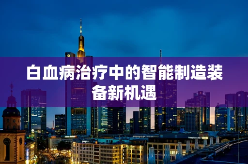 白血病治疗中的智能制造装备新机遇