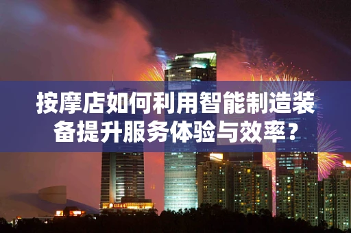 按摩店如何利用智能制造装备提升服务体验与效率？