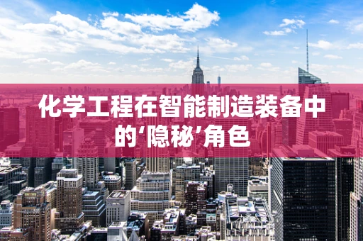 化学工程在智能制造装备中的‘隐秘’角色