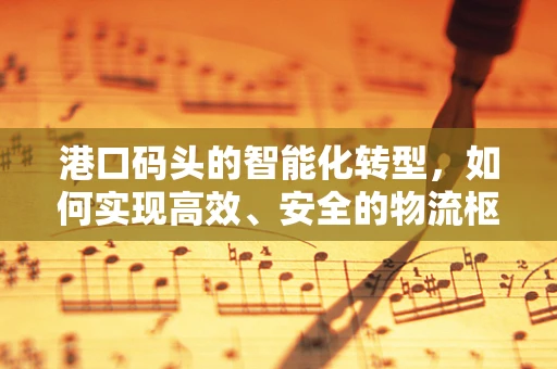 港口码头的智能化转型，如何实现高效、安全的物流枢纽？