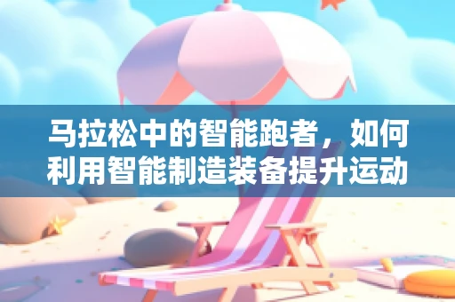 马拉松中的智能跑者，如何利用智能制造装备提升运动员表现？