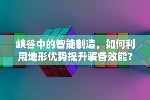 峡谷中的智能制造，如何利用地形优势提升装备效能？