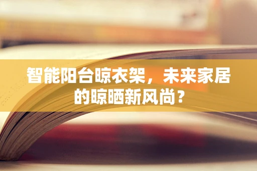 智能阳台晾衣架，未来家居的晾晒新风尚？