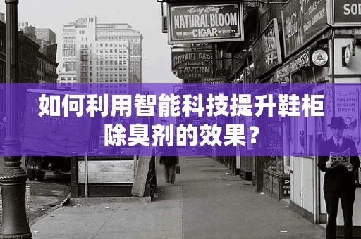 如何利用智能科技提升鞋柜除臭剂的效果？
