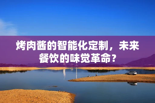 烤肉酱的智能化定制，未来餐饮的味觉革命？