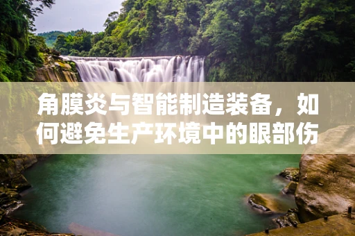 角膜炎与智能制造装备，如何避免生产环境中的眼部伤害？