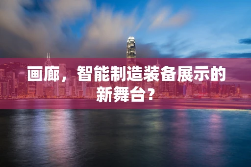 画廊，智能制造装备展示的新舞台？