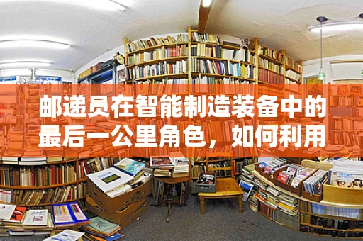 邮递员在智能制造装备中的最后一公里角色，如何利用智能物流技术提升其效率？