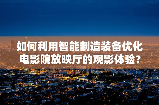 如何利用智能制造装备优化电影院放映厅的观影体验？