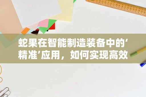 蛇果在智能制造装备中的‘精准’应用，如何实现高效分拣与包装？