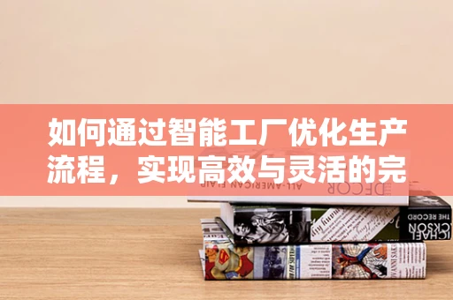 如何通过智能工厂优化生产流程，实现高效与灵活的完美结合？
