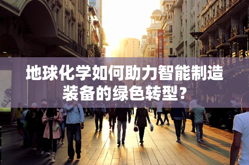 地球化学如何助力智能制造装备的绿色转型？