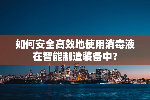 如何安全高效地使用消毒液在智能制造装备中？