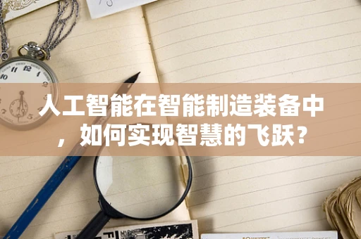 人工智能在智能制造装备中，如何实现智慧的飞跃？