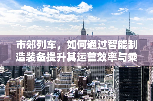 市郊列车，如何通过智能制造装备提升其运营效率与乘客体验？