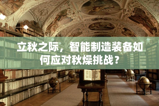 立秋之际，智能制造装备如何应对秋燥挑战？