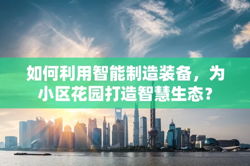 如何利用智能制造装备，为小区花园打造智慧生态？