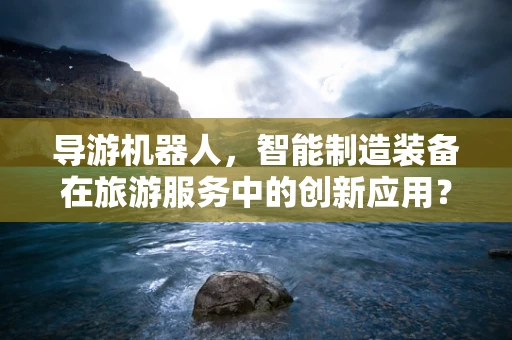 导游机器人，智能制造装备在旅游服务中的创新应用？