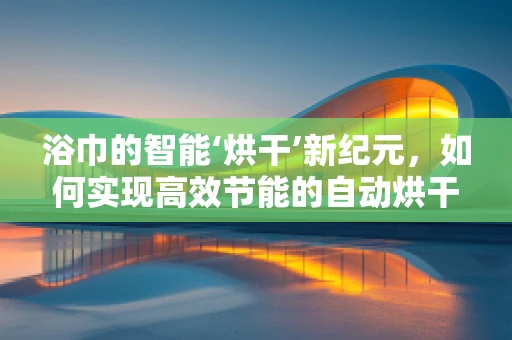 浴巾的智能‘烘干’新纪元，如何实现高效节能的自动烘干解决方案？